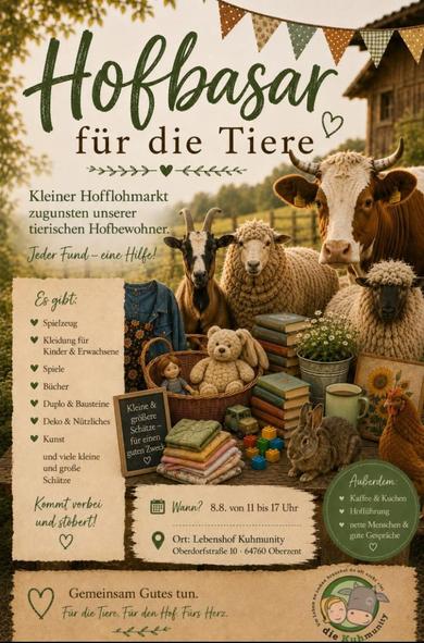 Ein Werbeplakat für einen „Hofbasar für die Tiere“, das eine Collage aus Farmtieren, verschiedenen Gegenständen und Informationstexten auf einem ländlichen Hintergrund zeigt. Im Zentrum stehen eine Kuh, eine Ziege und zwei Schafe neben Objekten wie Stapeln von Büchern, einem Teddybären, einer Puppe, Blumen in einem Topf, einer Tasse mit Sonnenblume und einem Kaninchen. Der Text listet an: „Es gibt: Spielzeug, Kleidung für Kinder & Erwachsene, Spiele, Bücher, Duplo & Bausteine, Deko & Nützliches, Kunst und viele kleine und große Schätze“. Weitere Informationen enthalten den Slogan „Kleiner Hofflohmarkt zugunsten unserer tierischen Hofbewohner. Jeder Fund – eine Hilfe!“, die Zeitangabe „Wann? 8.8. von 11 bis 17 Uhr“ sowie den „Ort: Lebenshof Kuhmunity, Oberdorfstraße 10 · 64760 Oberzent“. Am unteren Rand steht der Text „Gemeinsam Gutes tun. Für die Tiere. Für den Hof. Fürs Herz.“ neben einem Logo mit dem Schriftzug „die Kuhmunity“.