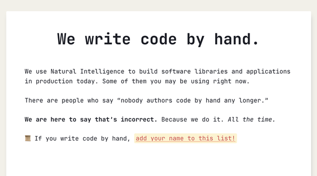 A page style layout with the following:

We write code by hand.

We use Natural Intelligence to build software libraries and applications in production today. Some of them you may be using right now.

There are people who say "nobody authors code by hand any longer." We are here to say that's incorrect. Because we do it. All the time.

If you write code by hand, add your name to this list!