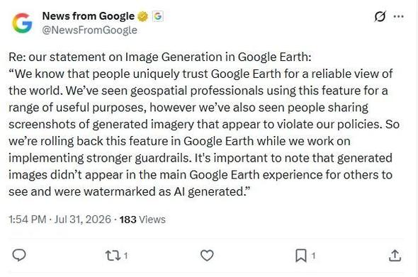 A screenshot of a tweet by @NewsFromGoogle. It reads:

Re: our statement on Image Generation in Google Earth:

"We know that people uniquely trust Google Earth for a reliable view of the world. We've seen geospatial professionals using this feature for a range of useful purposes, however we've also seen people sharing screenshots of generated imagery that appear to violate our policies. So we're rolling back this feature in Google Earth while we work on implementing stronger guardrails. It's important to note that generated images didn't appear in the main Google Earth experience for others to see and were watermarked as Al generated."