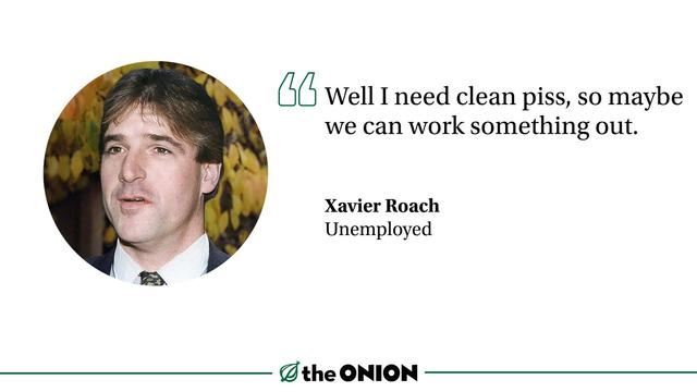 “Well I need clean piss, so maybe we can work something out.”

Xavier Roach, Unemployed