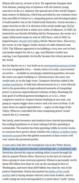 Ellison did cash in, at least at first. He signed the Stargate deal with Altman, putting him in business with the hottest young executive in the A.I. industry. He opened one of the world’s largest data centers in Malaysia, which has provided by one estimate more than one-fifth of China’s A.I. computing power, and developed plans to build another one in the United Arab Emirates. Oracle became a major investor in the U.S. division of the social media app TikTok. Ellison also moved into a whole new realm of influence. In 2024, he backed his son David’s $8 billion bid for Paramount, the owner of a major Hollywood studio as well as CBS News. And in 2025, he helped finance David’s $111 billion bid for Warner Bros. Discovery, the owner of a far bigger studio, dozens of cable channels and CNN. The Ellisons appeared to be building a very new sort of tech and media empire for the A.I. age, and Ellison’s wealth was soaring. Last September, he briefly became the richest person in the world.
But his big bet on A.I. was built on an astronomical amount of debt in every imaginable form — bonds, letters of credit, asset-backed securities — available in seemingly unlimited quantities, because the more you spent building A.I. infrastructure, the more you would earn, or so the logic went. Computer theorists called it the scaling hypothesis. It held that advancements in A.I. were directly tied to the generation of unprecedented amounts of computing power to process unprecedented volumes of data. Reaching the holy grail of artificial general intelligence, or A.G.I., when computers match or surpass human thinking at any task, was going to require bigger data centers and a lot more of them. It all came down to capital expenditures — capex, in the lingo of the Valley. Whoever controlled the most computing power would control the A.I. economy.
But lately, some investors and analysts have started questioning the scaling hypothesis or at least asking if all this spending is sustainable. The …