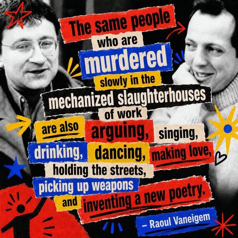 The same people who are murdered slowly in the mechanized slaughterhouses of work are also arguing, singing, drinking, dancing, making love, holding the streets, picking up weapons and inventing a new poetry.
 - Raoul Vaneigem