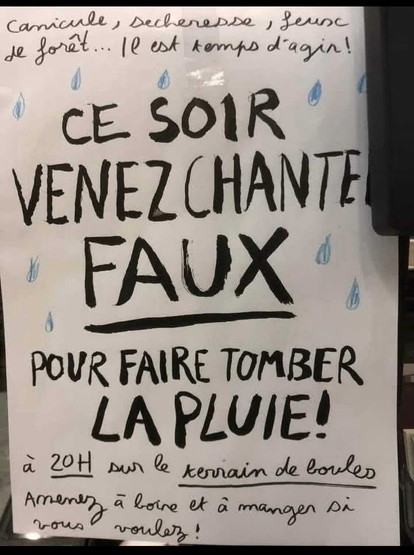 Une affiche faite au feutre disant : 
« Canicule, sécheresse, feux de fôret… il est temps d'agir !
Ce soir venez chanter FAUX
pour faire TOMBER LA PLUIE ! 
À 20h sur le terrain des boules.
Amenez à boire et à manger si vous voulez !
 »