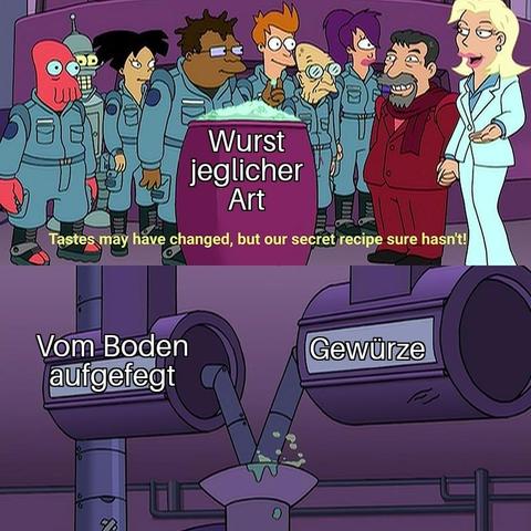Futurama 2 panel Meme "Tastes may have changed, but our secret recipe sure hasn't!"

In the 1st panel the group looks at the output "Wurst jeglicher Art" (= "any kind of sausage")

2nd panel two ingrediences come together in from tubes into a mixer:
- "Vom Boden aufgefegt" (="Swept up from the ground")
- "Gewürze" (= "spices")