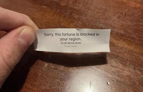 The fortune from a fortune cookie says,
“Sorry, this fortune is blocked in your region”