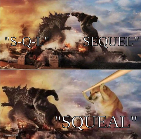 1st panel: Godzilla and King Kong squaring off in a destroyed city. Godzilla says "S-Q-L" and King Kong says "SEQUEL"

2nd panel: both are running away from a giant shiba inu with a baseball bat that says "SQUEAL"