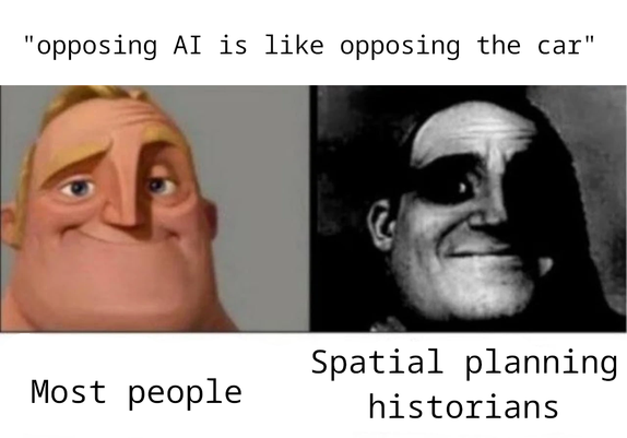 people who don't know vs people who know meme

"opposing AI is like opposing the car"

most people

spatial planning historians