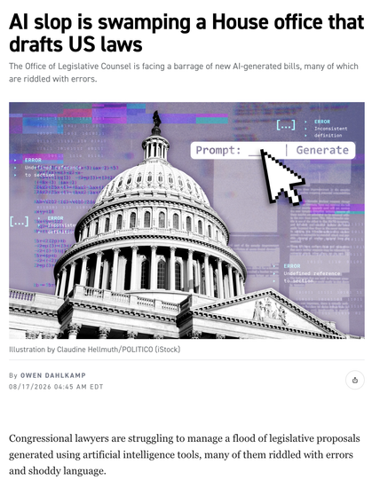 POLITICO article screenshot. Headline: 'AI slop is swamping a House office that drafts US laws.' Subhead: 'The Office of Legislative Counsel is facing a barrage of new AI-generated bills, many of which are riddled with errors.' Hero image is a stylized black-and-white photo of the US Capitol dome with a purple-and-cyan digital glitch overlay — binary code strings, mathematical equations, error callout boxes reading 'ERROR: Undefined reference to section' and 'ERROR: Inconsistent definition,' a bracketed ellipsis '[...]', and a mock UI element showing a text field labeled 'Prompt:' with a 'Generate' button and an oversized pixelated cursor pointing at it. Caption: 'Illustration by Claudine Hellmuth/POLITICO (iStock).' Byline: 'By Owen Dahlkamp, 08/17/2026 04:45 AM EDT,' with a share icon at right. Article body begins: 'Congressional lawyers are struggling to manage a flood of legislative proposals generated using artificial intelligence tools, many of them riddled with errors and shoddy language.'