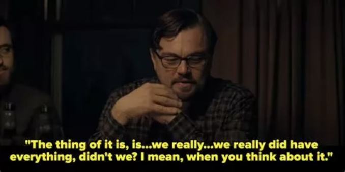 Closing scene from the movie Don’t Look Up, where the father is finishing the final dinner and calmly says "The thing of it is, is...we really...we really did have everything, didn't we? I mean, when you think about it."