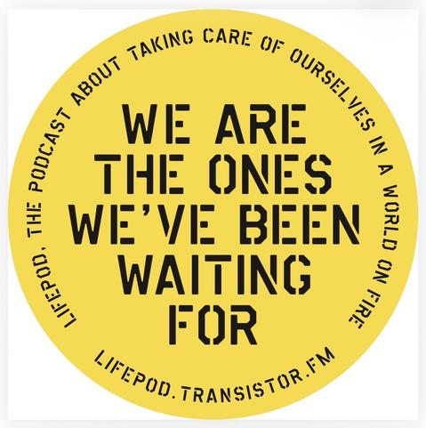 A sticker for Lifepod, the podcast anout taking care of ourselves in a world on fire, bears the legend WE ARE THE ONES WE’VE BEEN WAITING FOR.