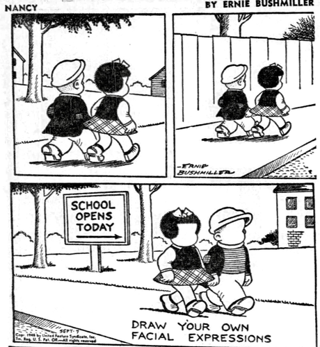 P1- NANCY AND SLUGGO ARE WALKING DOWNTOWN  P2- THEY ARE CONTINUING TO WALK DOWNTOWN  P3- WE SEE A SIGN THAT STATES… SCHOOL STARTS TODAY——-> NANCY AND SLUGGO ARE WALKING TO SCHOOL AND ERNIE BUSHMILLER HAS LEFT THEIR FACES BLANK WITH AN INSTRUCTION TO, DRAW YOUR OWN FACIAL EXPRESSIONS