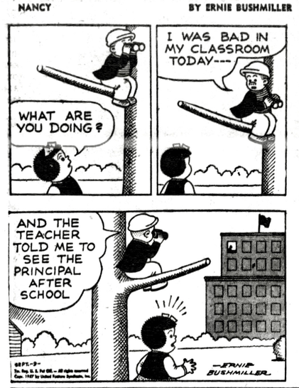 P1- NANCY SEES SLUGGO SITTING ON A TREE LIMB WITH A PAIR OF BINOCULARS  NANCY: WHAT ARE YOU DOING? P2- SLUGGO:I WAS BAD IN MY CLASSROOM TODAY --- P3- SLUGGO IS LOOKING AT A WINDOW IN A APARTMENT BUILDING   SLUGGO: AND THE TEACHER TOLD ME TO SEE THE PRINCIPAL FOR AFTER SCHOOL  SLUGGO SEES THE PRINCIPAL IN THE APARTMENT WINDOW WITH HIS PAIR OF BINOCULARS
