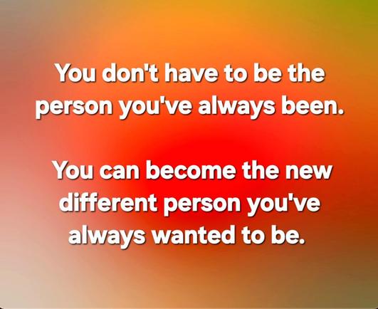 You don't have to be the
person you've always been.

You can become the new
ifferent person you've
Always wanted to be.