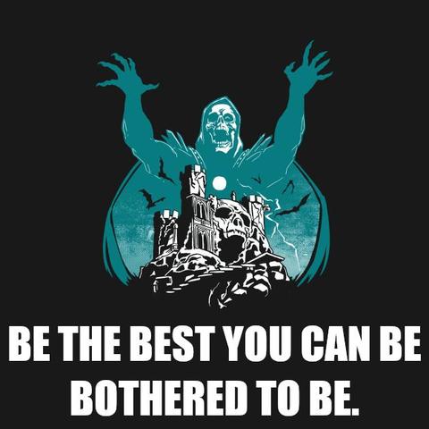 Be the best you can be bothered to be. Says Skeletor after taking a few days off and then bothering to get back to inspiring the people. Not that anyone noticed, he says through tears.