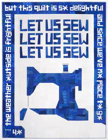 Scrappily pieced blue and white sewing machine-themed quilt, shown in full. There is a wide blue border on three sides, with small white improv letters that read "oh... the weather outside is frightful, but this quilt is so delightful, and since we've no place to go" except all the Os are snowflakes. In the center of the quilt is an oversized blue sewing machine (below) with large improv pieced blue letters (above) that read "Let Us Sew Let Us Sew Let Us Sew." The sewing machine is designed such that it appears white fabric is spilling out from under the needle like a snow bank, covering the bottom of the quilt where the fourth blue border should be.