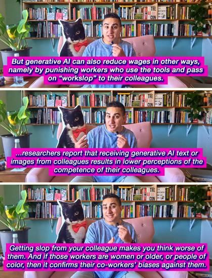 There are three stacked screenshots from a video of Alex, a brown trans woman, sitting on a pink chair and speaking into the camera while holding a small microphone. She has short black curly hair and is wearing a blue long-sleeved shirt and light tan pants. Behind her is a cat-shaped pillow with an image of a tuxedo cat on it, and behind her chair are rows of books on a light blue wall. Underneath are captions from the video that say: “But generative AI can also reduce wages in other ways, namely by punishing workers who use the tools and pass on ‘workslop’ to their colleagues.”, “...researchers report that receiving generative AI text or images from colleagues results in lower perceptions of the competence of their colleagues.” and “Getting slop from your colleague makes you think worse of them. And if those workers are women or older, or people of color, then it confirms their co-workers’ biases against them.”