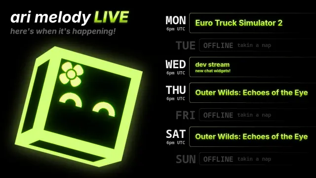 ari melody LIVE schedule: Euro Truck Simulator 2 on monday @ 6pm UTC, dev stream (new chat widgets!) on wednesday @ 6pm UTC, Outer Wilds: Echoes of the Eye on thursday @ 6pm UTC, and Outer Wilds: Echoes of the Eye on saturday @ 6pm UTC