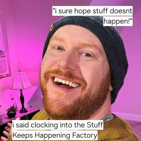 "I sure hope stuff doesn't happen!"

I said clocking into the Stuff Keeps Happening Factory.

By: @hsvincent@mastodon social