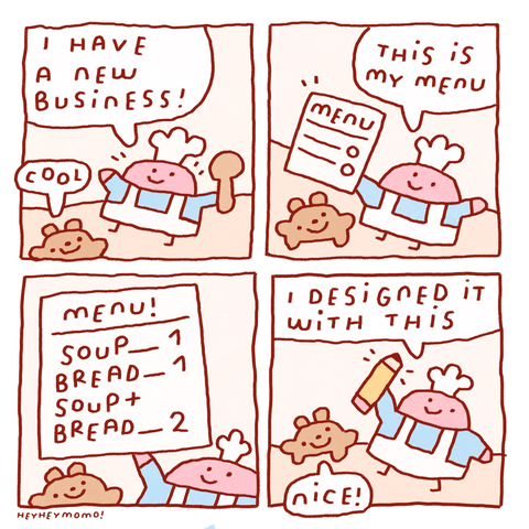 4 panel comic: Panel 1: A chef with a wooden spoon talks to a brown dog (bruno). He says “I have a new business!” Bruno answers “cool!” Panel 2: he shows his menu. He says “this is my menu”. We can’t quite read what it says yet Panel 3: a zoom in on the menu. It has just a few lines written on it. Soup: 1. Bread: 1. Soup + Bread: 2. He kept it very simple! Panel 4: He shows Bruno a small pencil. He says “I designed it with this”. Bruno approves and goes “nice!”