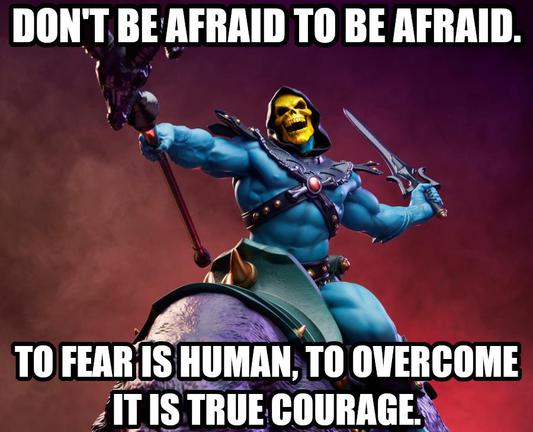 Don't be afraid to be afraid. To fear is human, to overcome it is true courage. Says Skeletor remembering some of his most badass moments started with fear.