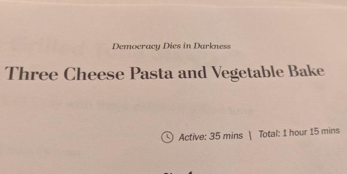 A printed out recipe for Three Cheese Pasta and Vegetable Bake. Above it in smaller type reads: "Democracy Dies in Darkness." Yeah, and you fuckers turned the lights off.
