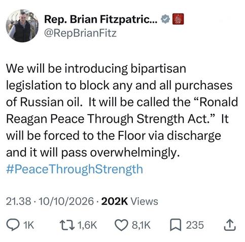 Representative Brian Fitzpatrick:

We will be introducing bipartisan legislation to block any and all purchases of Russian oil. It will be called the "Ronald Reagan Peace Through Strength Act." It will be forced to the Floor via discharge and it will pass overwhelmingly.
#PeaceThroughStrength
21.38 • 10/10/2026 • 202K Views