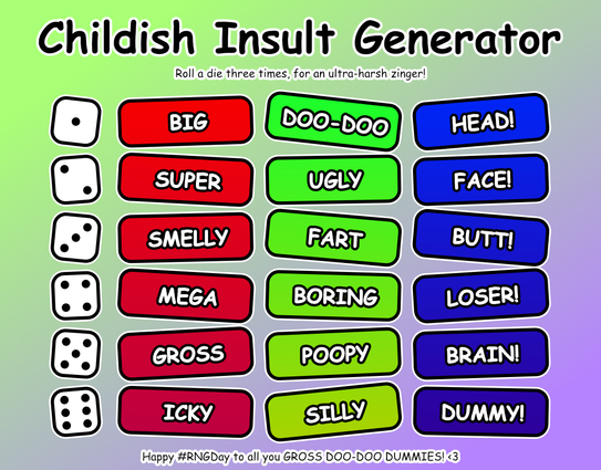 Graphic titled "Childish Insult Generator" with instructions "Roll a die three times, for an ultra-harsh zinger!"
Three columns of words are lined up next to dice faces.
1 BIG
2 SUPER
3 SMELLY
4 MEGA
5 GROSS
6 ICKY

1 DOO-DOO
2 UGLY
3 FART
4 BORING
5 POOPY
6 SILLY

1 HEAD!
2 FACE!
3 BUTT!
4 LOSER!
5 BRAIN!
6 DUMMY!

Underneath is the text "Happy #RNGDay to all you GROSS DOO-DOO DUMMIES! <3"