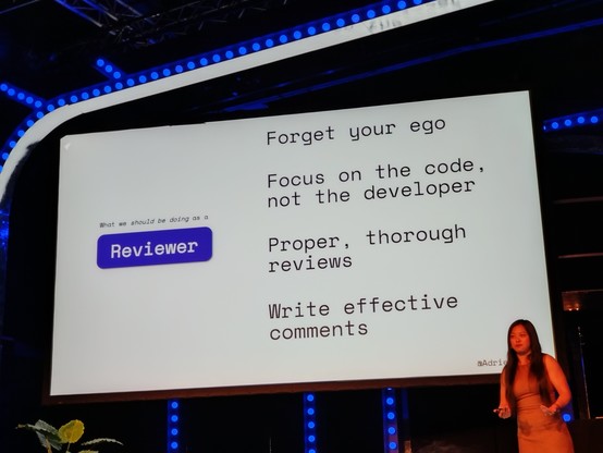 Adrienne in front of her presentation:

What we should be doing as a Reviewer:
- Forget your ego
- Focus on the code, not the developer
- Proper, thorough reviews
- Write effective comments