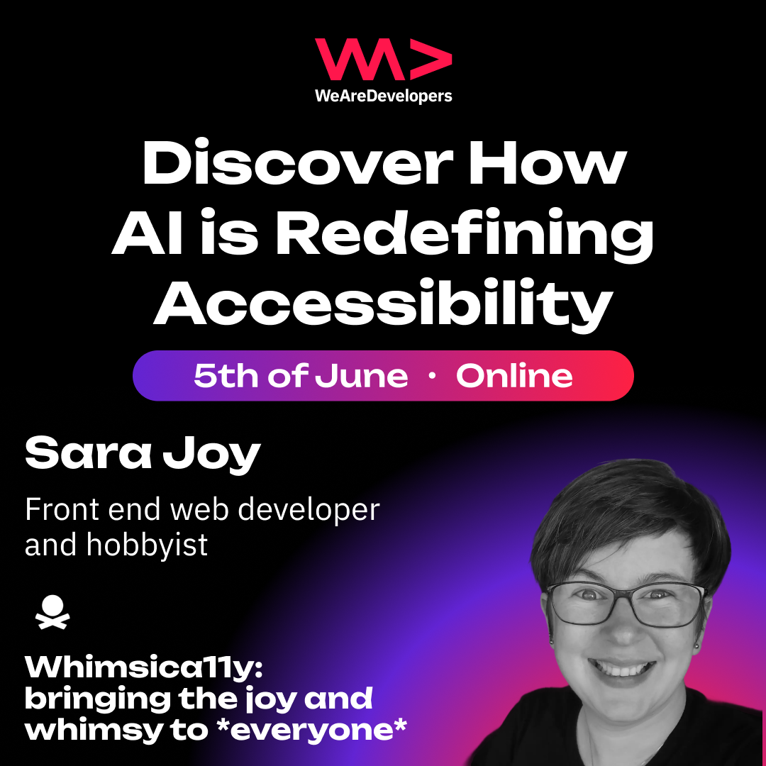 Promotional image:
WeAreDevelopers
Discover How Al is Redefining Accessibility
5th of June - Online
Sara Joy
Front end web developer and hobbyist
Pirate Ship logo
Whimsically: bringing the joy and whimsy to *everyone*