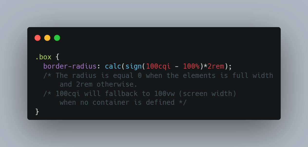 The following CSS code:
.box {
border-radius: calc(sign(100cqi - 100%)*2rem);
}