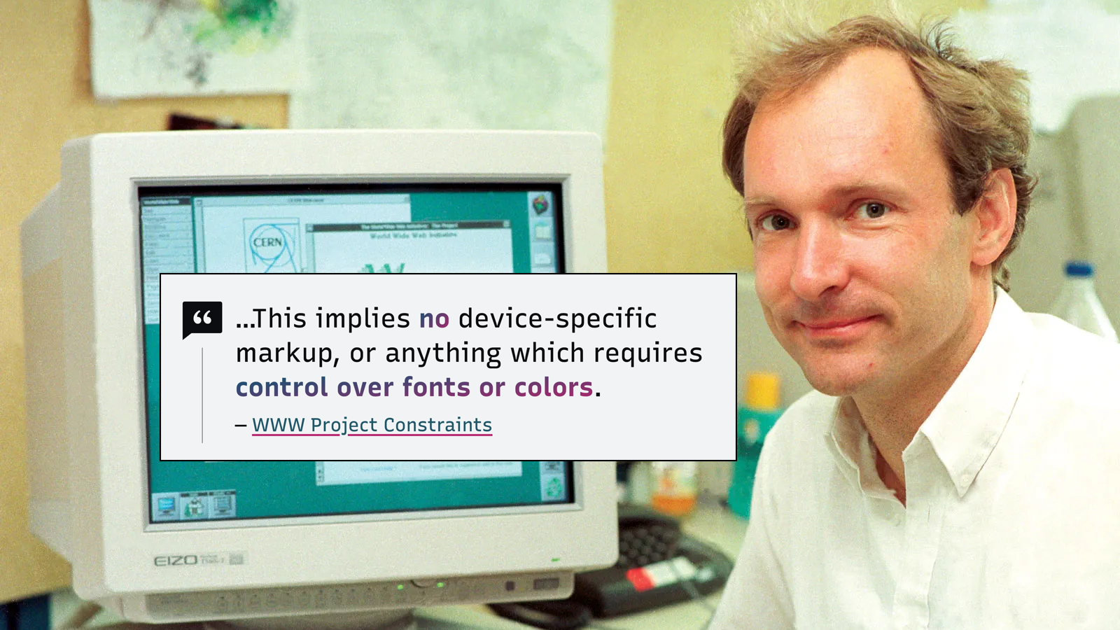 Young Sir Tim Berners-Lee at a computer showing off the WorldWideWeb browser, with a quote superimposed from the HTML project constraints: This implies no device specific markup, or anything which requires control over fonts or colors.