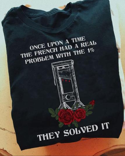 T-shirt: 

Once upon a time the French had a real problem with the 1%. THEY SOLVED IT. (drawing of a guillotine)