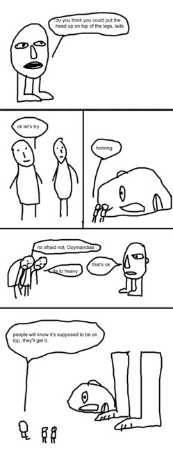 Badly drawn comic. Ozymandias (a head on legs) asks the lads if they can put his statue's head on top of its legs. They give it a shot, but it's too heavy. He says that's ok, and that people will get it.