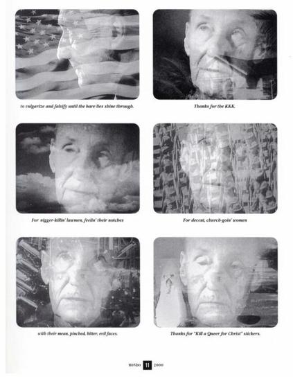 to rulgarize and falsify until the bare lies shine through.
Thanks for the KKK.
For nigger-killin' lawmen, feelin' their notches
For decent, church-goin' women
with their mean, pinched, bitter, evil faces.
Thanks for "Kill a Queer for Christ" stickers.
MONDO 11 2000