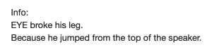 Info:
EYE broke his leg.
Because he jumped from the top of the speaker.
