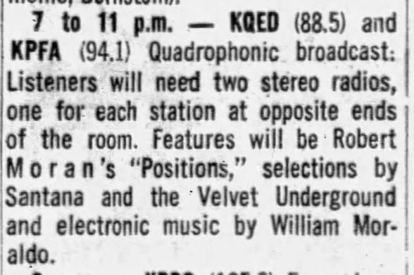 7 to 11 p.m. - KQED (88.5) and
KPFA (94.1) Quadrophonic broadcast:
Listeners will need two stereo radios,
one for each station at opposite ends
of the room. Features will be Robert
Mora's "Positions,'
selections by
Santana and the Velvet Underground
and electronic music by William Mor-
aldo.