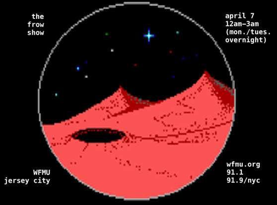 video game martian landscape framed inside a circle, with text in the corners around it: The Frow Show, April 7, 12am-3am, (mon./tues. overnight), WFMU, Jersey City, wfmu.org, 91.1, 91.9/nyc