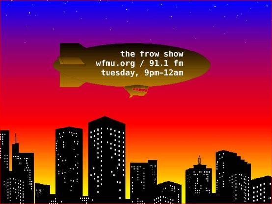 a blimp over a skyline reads: the frow show, wfmu.org / 91.1 fm, tuesday 9pm-12am