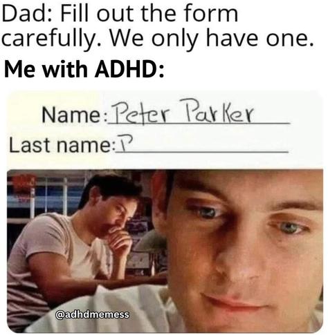 A meme that humorously illustrates how ADHD can affect focus and attention to detail. The top text reads:

“Dad: Fill out the form carefully. We only have one.
Me with ADHD:”

Below is a form where someone has written:

“Name: Peter Parker
Last name: ?”

Underneath the form are two images of Peter Parker (played by Tobey Maguire) looking confused and deep in thought, emphasizing the moment of realization or mental blank that comes with ADHD-related distraction. The meme is tagged with @adhdmemess.