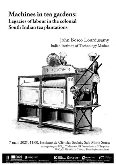 Poster for the lecture “Machines in tea gardens: Legacies of labour in the colonial South Indian tea plantations”, by John Bosco Lourdusamy, from the Indian Institute of Technology Madras. 7 May 2025, at 11 AM, at the Maria Sousa Room of the Institute of Social Sciences. The poster is illustrated by a drawing of a large machine being operated by two half-naked men in Indian costumes.