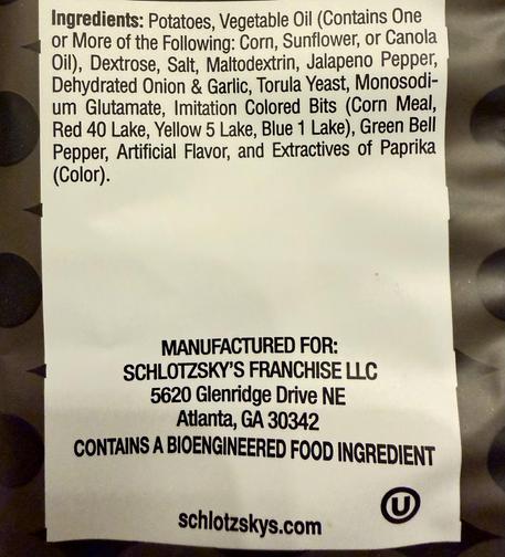 Ingredients: Potatoes, Vegetable Oil (Contains One or More of the Following: Corn, Sunflower, or Canola Oil), Dextrose, Salt, Maltodextrin, Jalapeno Pepper, Denydrated Onion & Garlic, Torula Yeast, Monosodi-um Glutamate, Imitation Colored Bits (Corn Meal, Red 40 Lake, Yellow 5 Lake, Blue 1 Lake), Green Bell Pepper, Artificial Flavor, and Extractives of Paprika (Color).
MANUFACTURED FOR:
SCHLOTZSKY'S FRANCHISE LLC
5620 Glenridge Drive NE
Atlanta, GA 30342
CONTAINS A BIOENGINEERED FOOD INGREDIENT