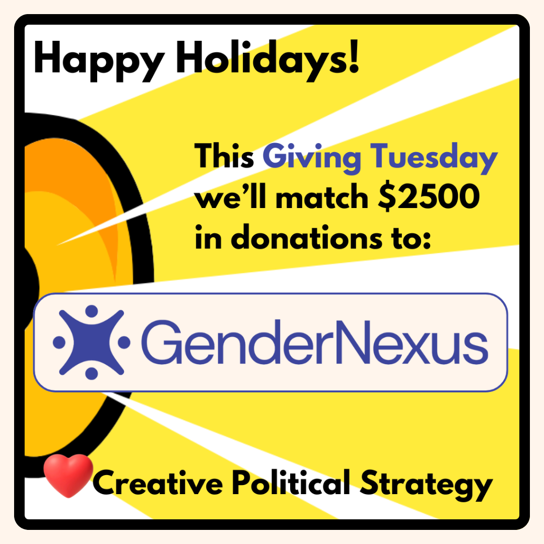 Happy Holidays!
This Giving Tuesday we'll match $2500 in donations to: GenderNexus
:heart emoji: Creative Political Strategy