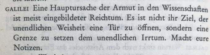 Galilei: Eine Hauptursache der Armut in den Wissenschaften ist meist eingebildeter Reichtum. Es ist nicht ihr Ziel, der unendlichen Weisheit eine Tür zu öffnen, sondern eine Grenze zu setzen dem unendlichen Irrtum. Macht eure Notizen.