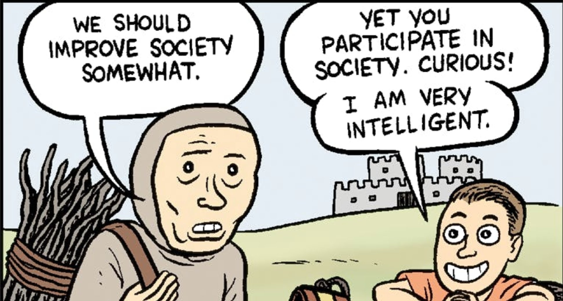 “We should improve society somewhat.”
“Yet you participate in society. Curious! I am very intelligent!”