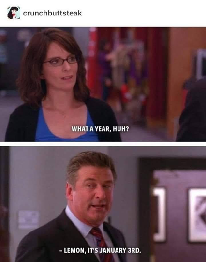 A series of shots from the TV show 30 Rock.  Liz Lemon (played by Tina Fey) says “What a year, huh?” to which Jack Donaghy (Alec Baldwin) replies “Lemon, it’s January 3rd.”