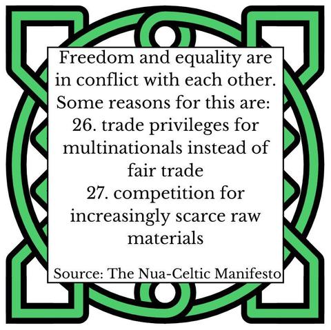 Freedom and equality are in conflict with each other. Some reasons for this are:
26.	trade privileges for multinationals instead of fair trade
27.	competition for increasingly scarce raw materials
Source: The Nua-Celtic Manifesto