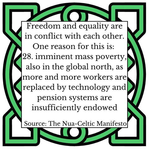Freedom and equality are in conflict with each other. One reason for this is:
28.	imminent mass poverty, also in the global north, as more and more workers are replaced by technology and pension systems are insufficiently endowed
Source: The Nua-Celtic Manifesto