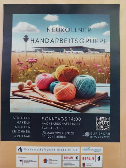 NEUKÖLLNER
HANDARBEITSGRUPPE
STRICKEN HÄKELN STICKEN ZEICHNEN ORIGAMI
SONNTAGS 14:00 NACHBARSCHAFTSTREFF SCHILLERKIEZ
MAHLOWER STR.27
12049 BERLIN
ELIF ERCAN
0175 9497712