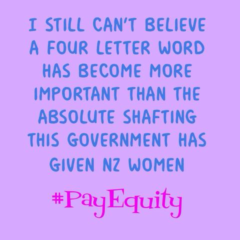 A badge with blue lettering on a pink background reads:
I STILL CAN'T BELIEVE A FOUR LETTER WORD HAS BECOME BECOME MORE IMPORTANT THAN THE ABSOLUTE SHAFTING THIS GOVERNMENT HAS
GIVEN NZ WOMEN
#PayEquity