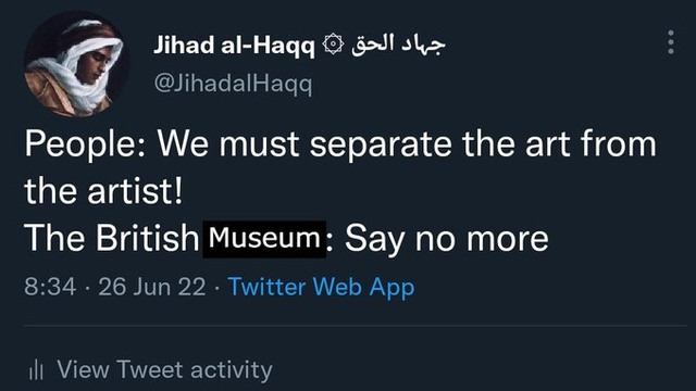 [ID: a tweet from @JihadalHaqq that reads, 
"People: We must separate the art from the artist!
The British Museum: Say no more"
The word 'Museum' is edited in. end /ID]